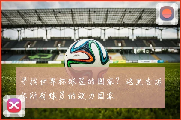 寻找世界杯球星的国家？这里告诉你所有球员的效力国家
