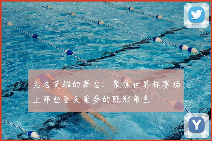 无名英雄的舞台：聚焦世界杯赛场上那些至关重要的隐形角色