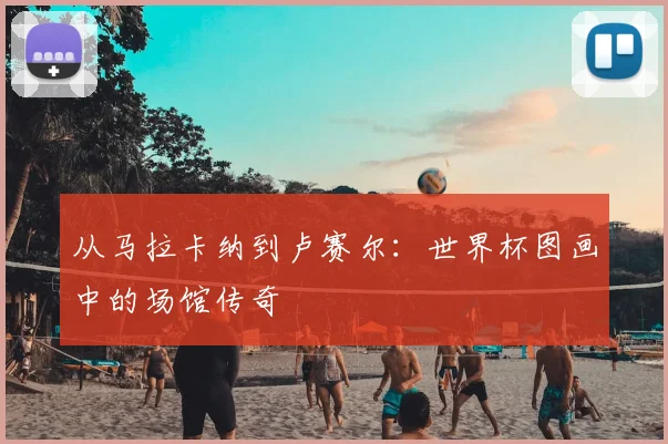 从马拉卡纳到卢赛尔：世界杯图画中的场馆传奇