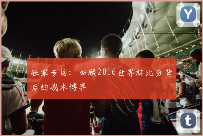 独家专访：回顾2016世界杯比分背后的战术博弈