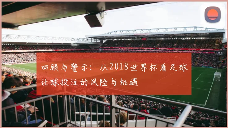 回顾与警示：从2018世界杯看足球让球投注的风险与机遇