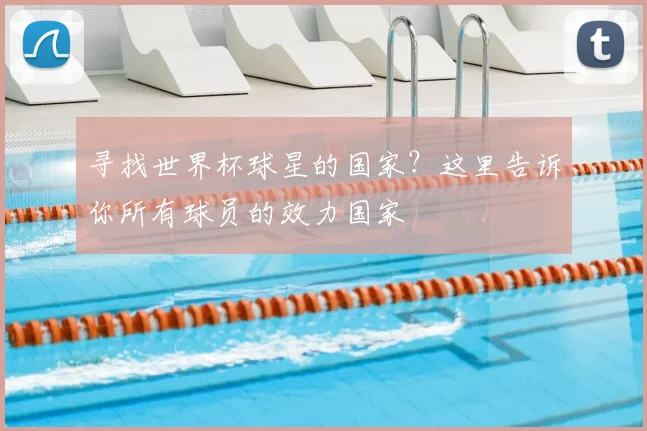 寻找世界杯球星的国家？这里告诉你所有球员的效力国家