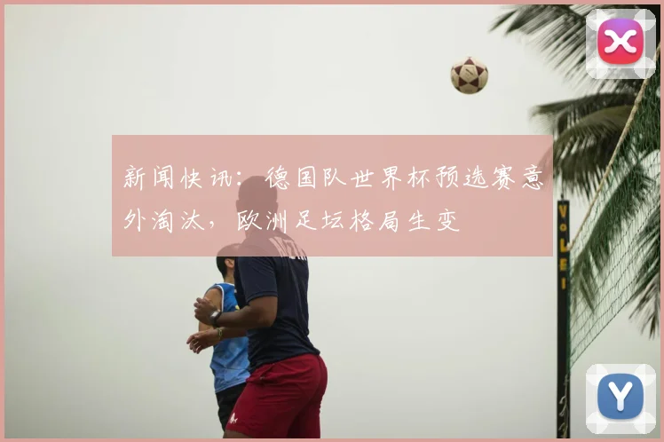 新闻快讯：德国队世界杯预选赛意外淘汰，欧洲足坛格局生变