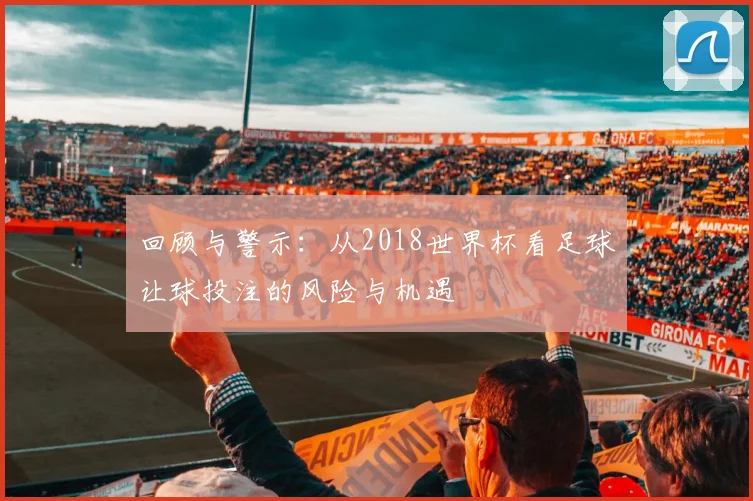 回顾与警示：从2018世界杯看足球让球投注的风险与机遇