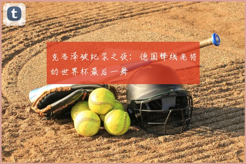 克洛泽破纪录之夜：德国锋线老将的世界杯最后一舞