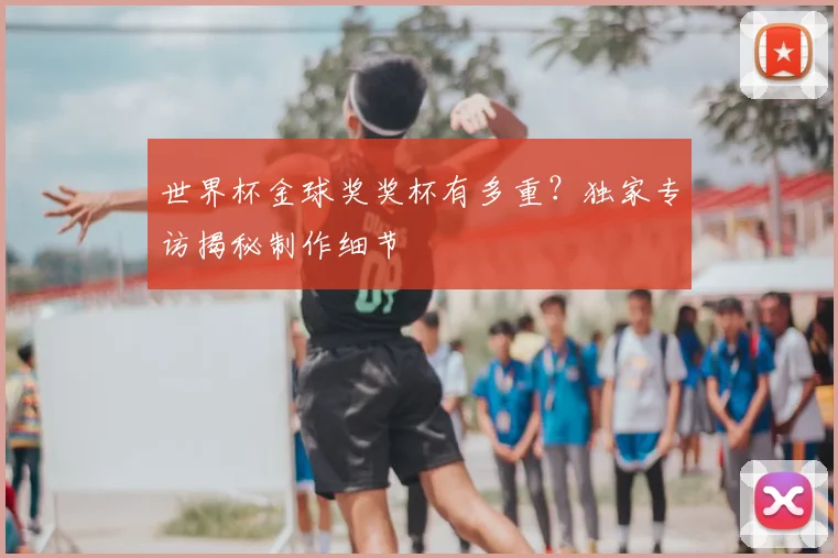 世界杯金球奖奖杯有多重？独家专访揭秘制作细节