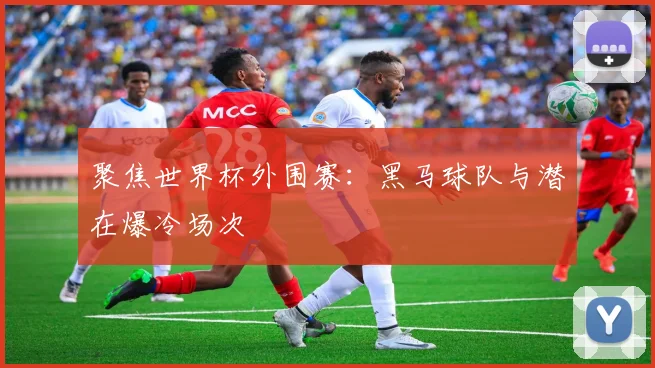 聚焦世界杯外围赛：黑马球队与潜在爆冷场次