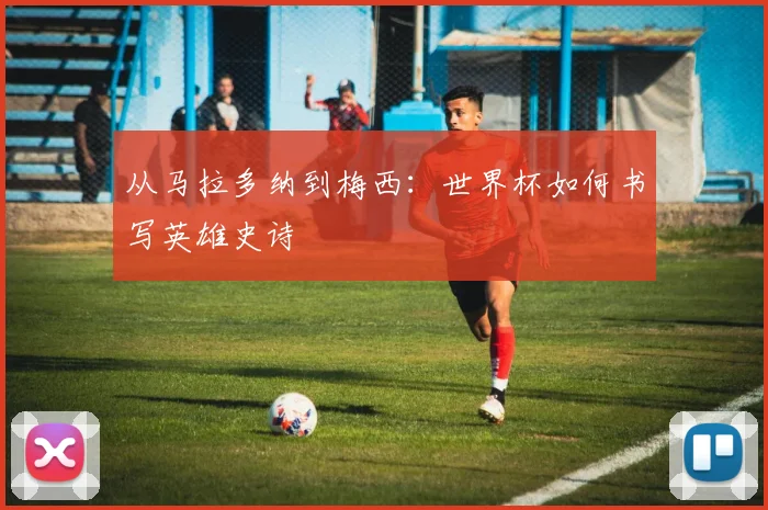 从马拉多纳到梅西：世界杯如何书写英雄史诗