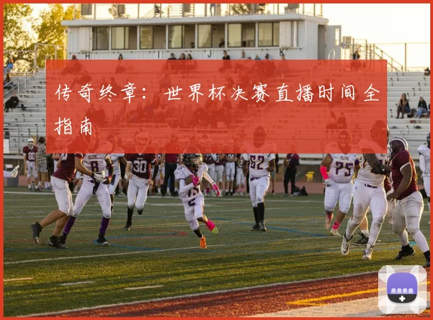 传奇终章：世界杯决赛直播时间全指南