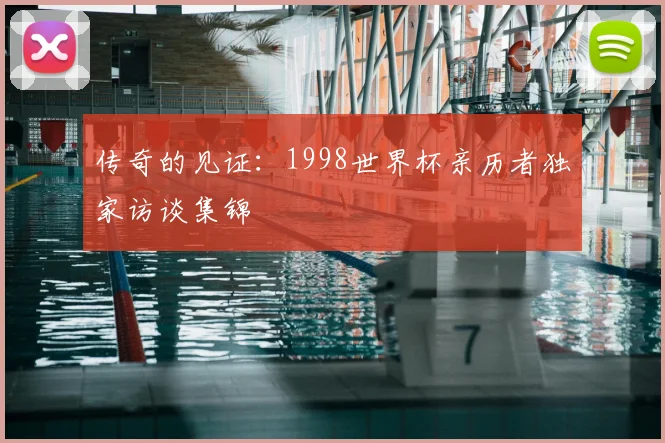 传奇的见证：1998世界杯亲历者独家访谈集锦
