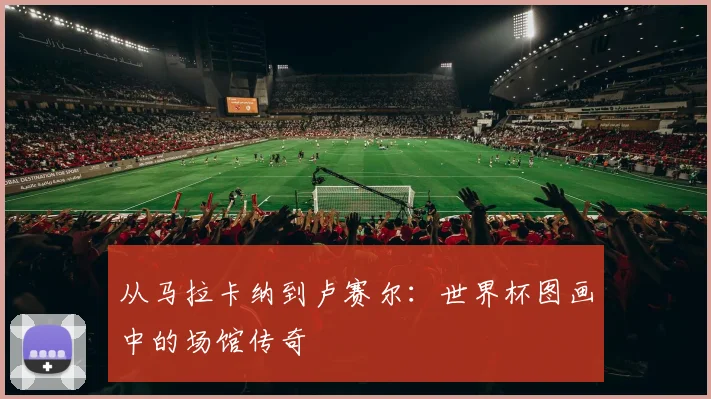 从马拉卡纳到卢赛尔：世界杯图画中的场馆传奇