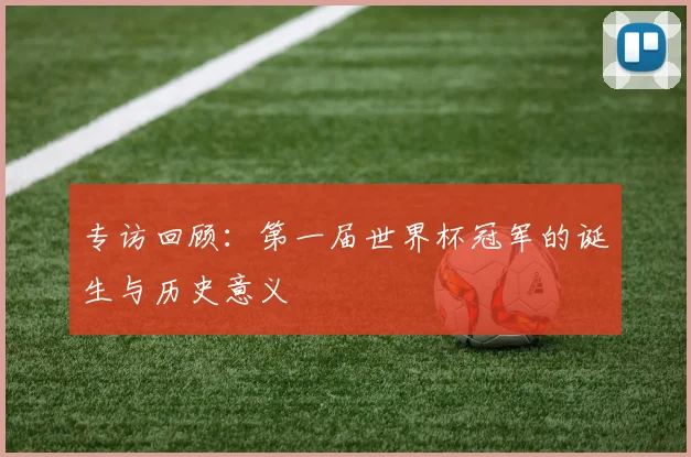 专访回顾：第一届世界杯冠军的诞生与历史意义