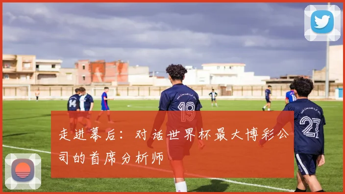 走进幕后：对话世界杯最大博彩公司的首席分析师