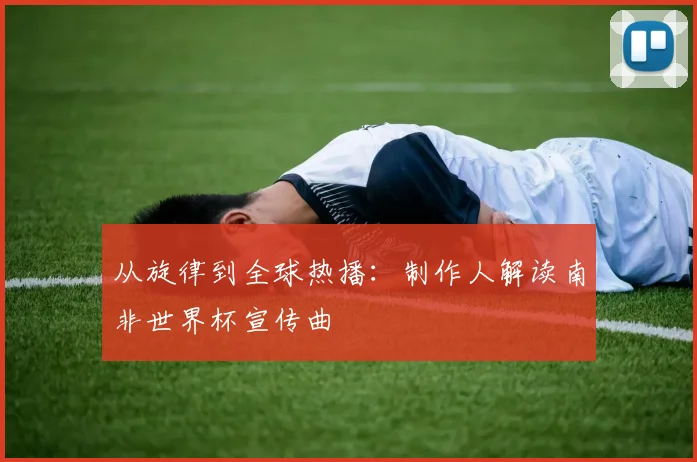 从旋律到全球热播：制作人解读南非世界杯宣传曲