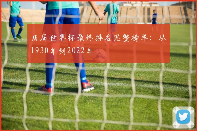 历届世界杯最终排名完整榜单：从1930年到2022年