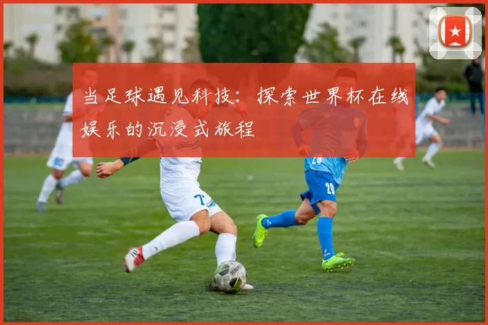 当足球遇见科技：探索世界杯在线娱乐的沉浸式旅程