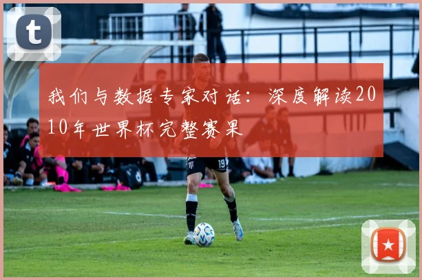 我们与数据专家对话：深度解读2010年世界杯完整赛果